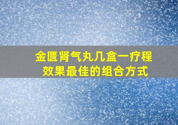 金匮肾气丸几盒一疗程 效果最佳的组合方式